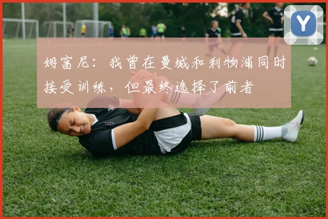 姆富尼：我曾在曼城和利物浦同时接受训练，但最终选择了前者