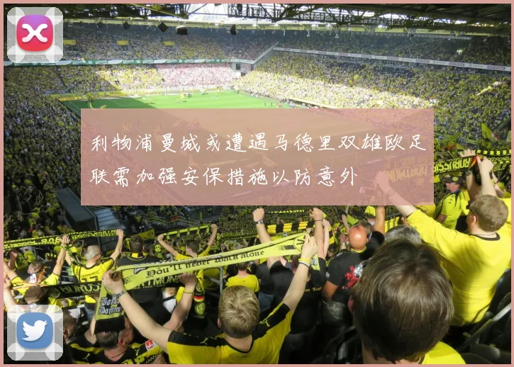 利物浦曼城或遭遇马德里双雄欧足联需加强安保措施以防意外