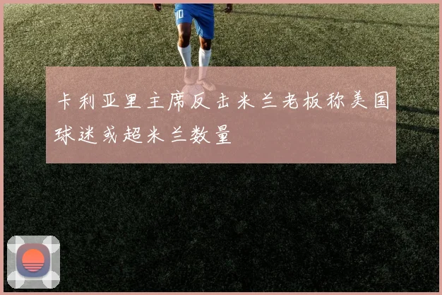 卡利亚里主席反击米兰老板称美国球迷或超米兰数量