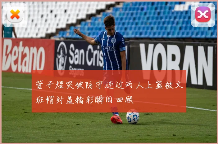 管子煜突破防守连过两人上篮被文班帽封盖精彩瞬间回顾