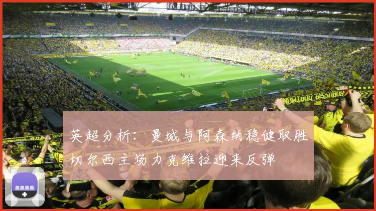 英超分析：曼城与阿森纳稳健取胜切尔西主场力克维拉迎来反弹
