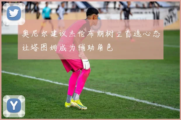奥尼尔建议杰伦布朗树立首选心态让塔图姆成为辅助角色