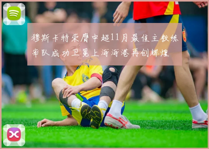 穆斯卡特荣膺中超11月最佳主教练率队成功卫冕上海海港再创辉煌