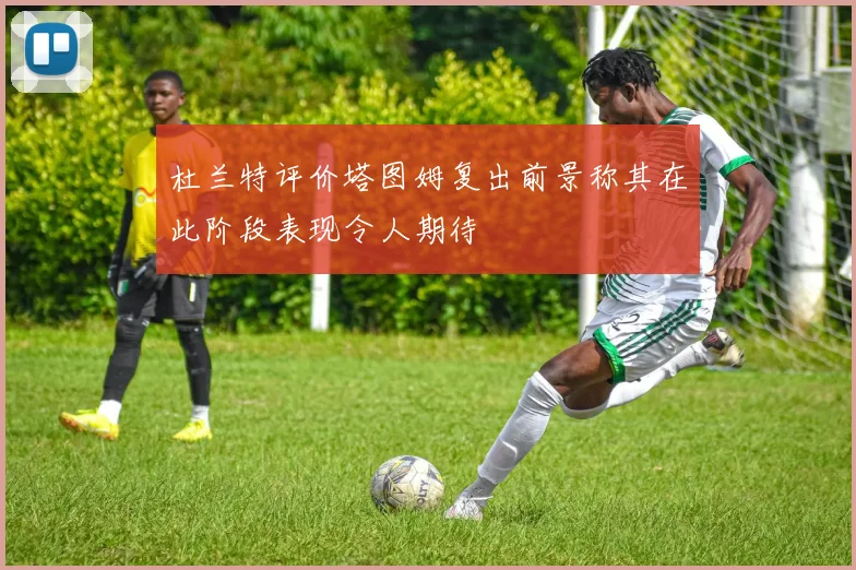 杜兰特评价塔图姆复出前景称其在此阶段表现令人期待