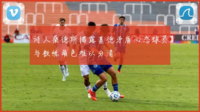诗人桑德斯揭露基德矛盾心态球员与教练角色难以分清