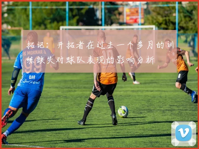 拓记：开拓者在过去一个多月的训练缺失对球队表现的影响分析