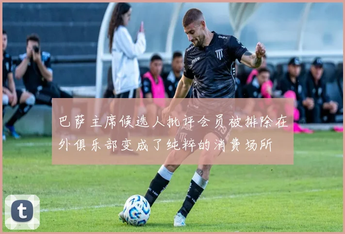 巴萨主席候选人批评会员被排除在外俱乐部变成了纯粹的消费场所