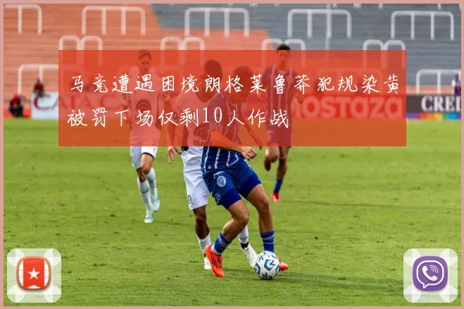 马竞遭遇困境朗格莱鲁莽犯规染黄被罚下场仅剩10人作战