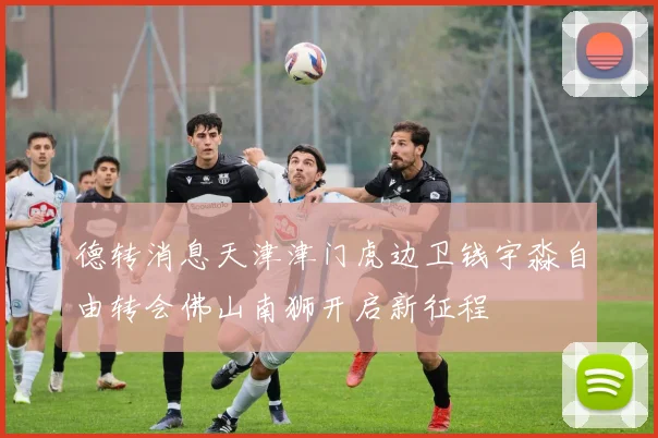德转消息天津津门虎边卫钱宇淼自由转会佛山南狮开启新征程