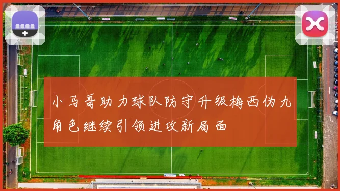 小马哥助力球队防守升级梅西伪九角色继续引领进攻新局面