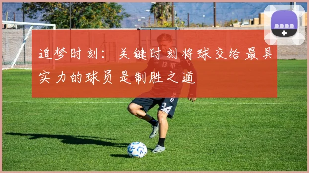 追梦时刻：关键时刻将球交给最具实力的球员是制胜之道