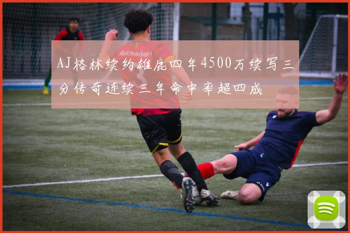 AJ格林续约雄鹿四年4500万续写三分传奇连续三年命中率超四成