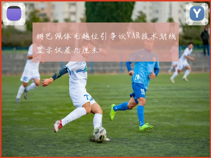 姆巴佩体毛越位引争议VAR技术划线显示仅差几厘米