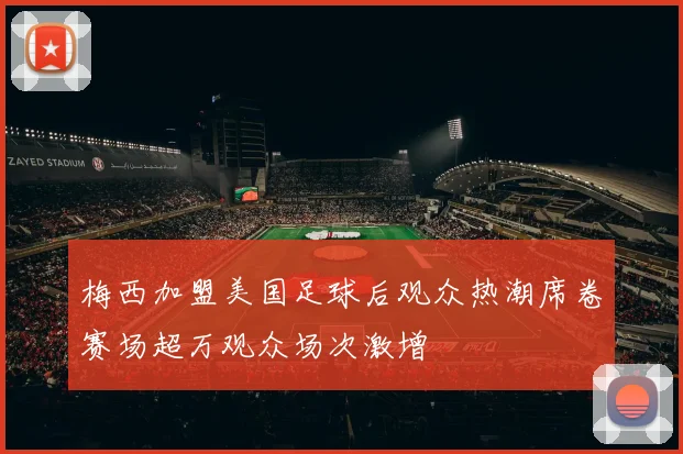 梅西加盟美国足球后观众热潮席卷赛场超万观众场次激增