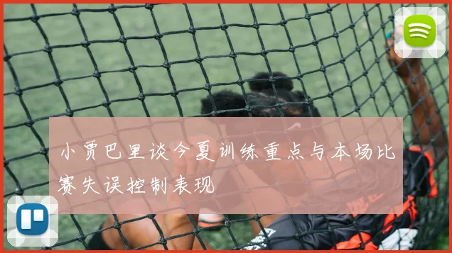 小贾巴里谈今夏训练重点与本场比赛失误控制表现