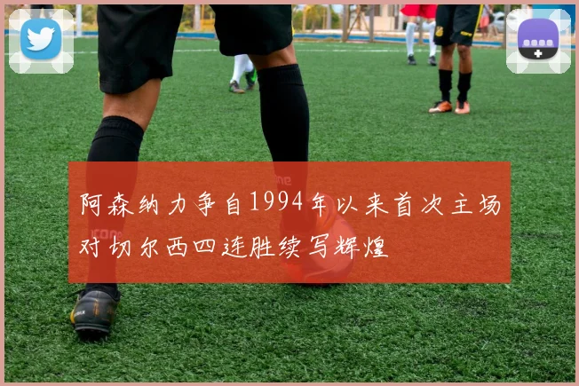 阿森纳力争自1994年以来首次主场对切尔西四连胜续写辉煌