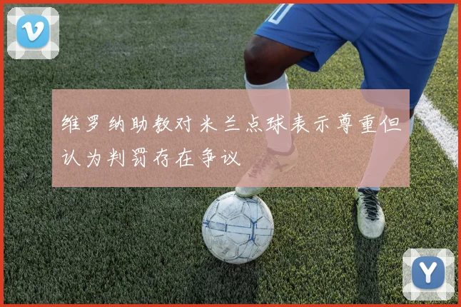 维罗纳助教对米兰点球表示尊重但认为判罚存在争议