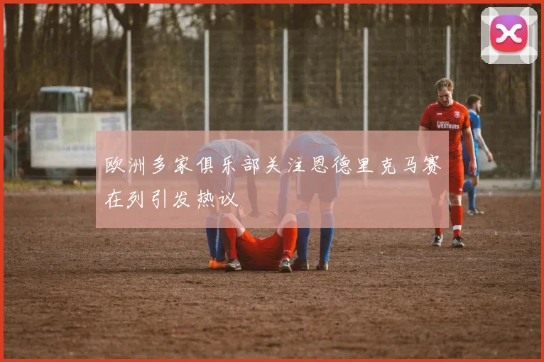 欧洲多家俱乐部关注恩德里克马赛在列引发热议