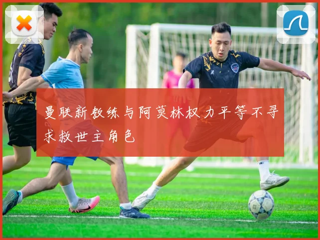 曼联新教练与阿莫林权力平等不寻求救世主角色